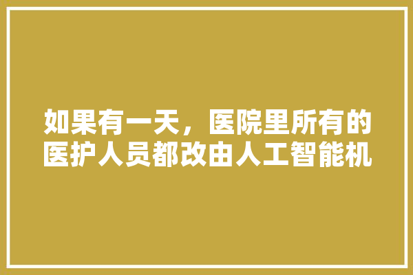 如果有一天，医院里所有的医护人员都改由人工智能机器人来担任了，会发生什么事,人工智能误诊案例