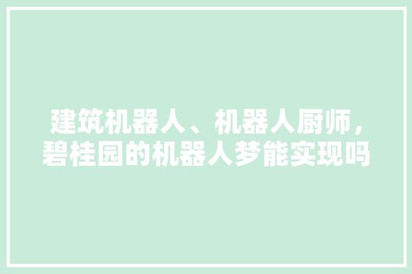 建筑机器人、机器人厨师，碧桂园的机器人梦能实现吗,人工智能楼盘有哪些 文字写作
