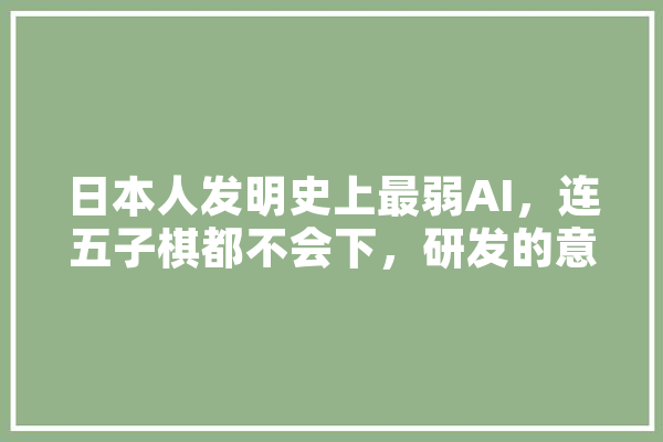 日本人发明史上最弱AI，连五子棋都不会下，研发的意义在哪里,电竞人工智能排名 计算机