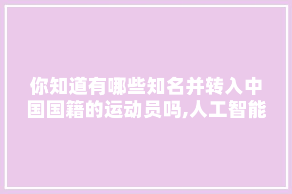你知道有哪些知名并转入中国国籍的运动员吗,人工智能扇形思维导图