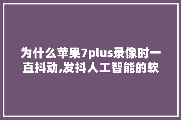 为什么苹果7plus录像时一直抖动,发抖人工智能的软件 AI快讯