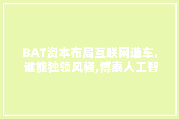BAT资本布局互联网造车, 谁能独领风骚,博泰人工智能怎么样 绘影字幕