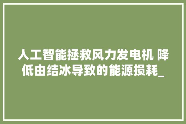 人工智能拯救风力发电机 降低由结冰导致的能源损耗_涡轮机_暗记 云服务