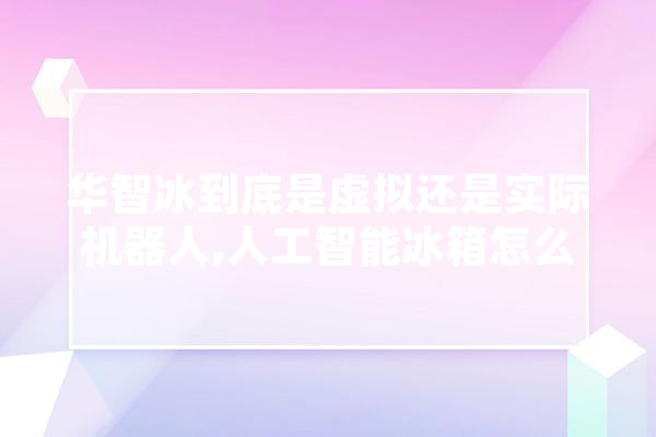 华智冰到底是虚拟还是实际机器人,人工智能冰箱怎么调温度