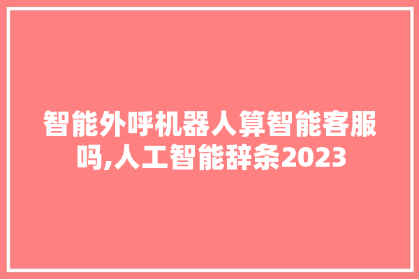 智能外呼机器人算智能客服吗,人工智能辞条2023 智能写作