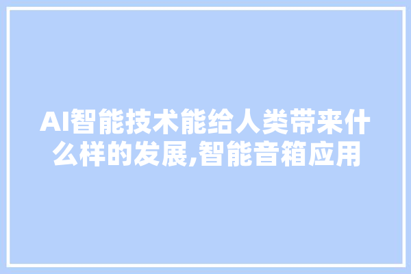 AI智能技术能给人类带来什么样的发展,智能音箱应用了人工智能 AI智能技术能给人类带来什么样的发展,智能音箱应用了人工智能 云服务
