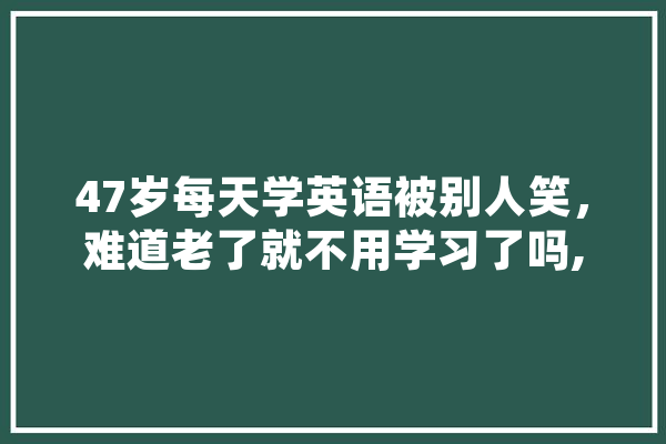 47岁每天学英语被别人笑，难道老了就不用学习了吗,人工智能笑话 AI快讯