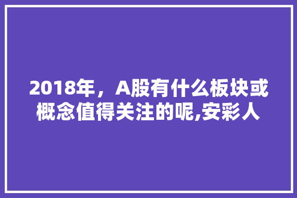 2018年，A股有什么板块或概念值得关注的呢,安彩人工智能怎么样