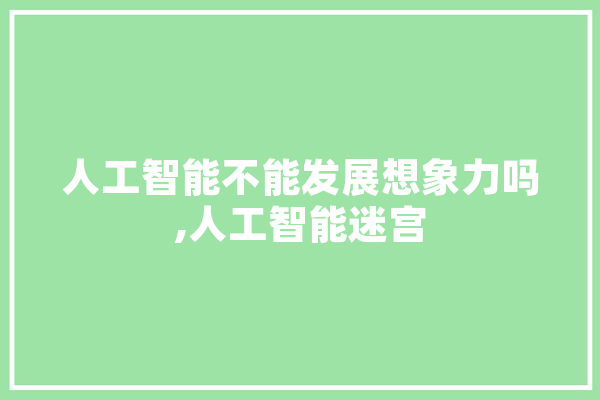 人工智能不能发展想象力吗,人工智能迷宫 科技快讯