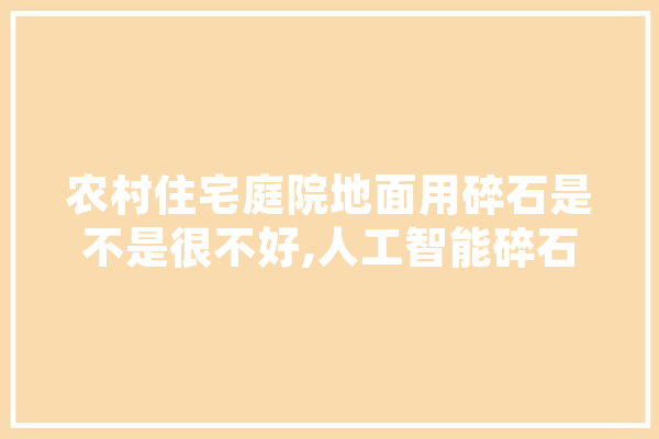 农村住宅庭院地面用碎石是不是很不好,人工智能碎石机价格 智能问答