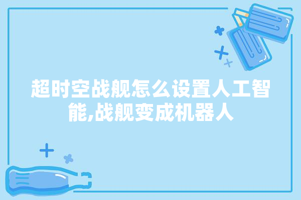 超时空战舰怎么设置人工智能,战舰变成机器人