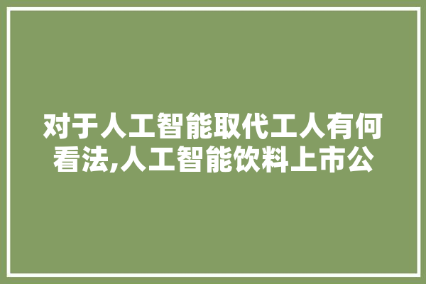 对于人工智能取代工人有何看法,人工智能饮料上市公司