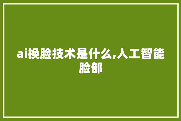 ai换脸技术是什么,人工智能脸部
