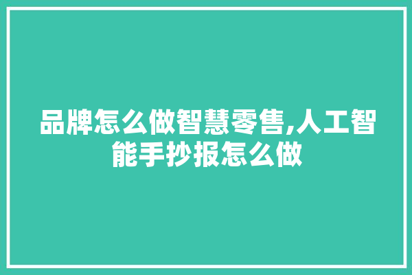 品牌怎么做智慧零售,人工智能手抄报怎么做 云服务