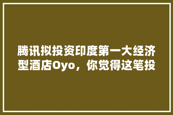 腾讯拟投资印度第一大经济型酒店Oyo，你觉得这笔投资是否值得？为什么,亚朵人工智能语音名字