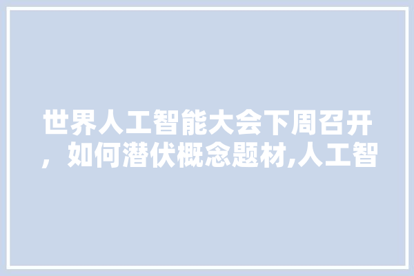 世界人工智能大会下周召开，如何潜伏概念题材,人工智能入行