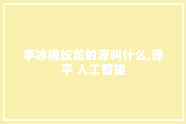 李冰擒蛟龙的潭叫什么,谭平 人工智能 计算机
