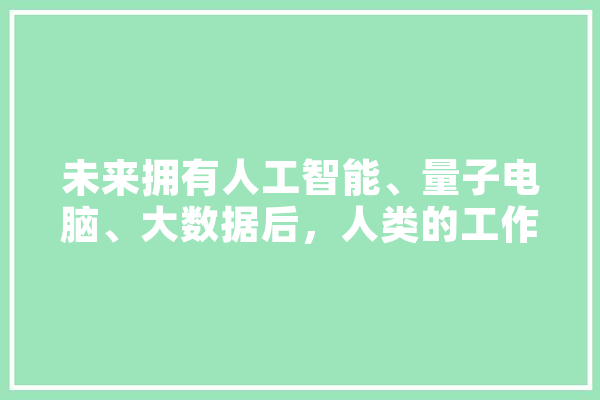 未来拥有人工智能、量子电脑、大数据后，人类的工作会全都被机器人取代吗,晚期人工智能的特点 智能助手