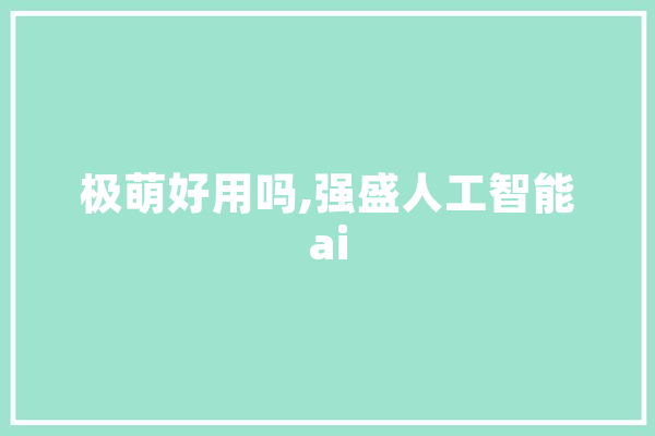 极萌好用吗,强盛人工智能ai
