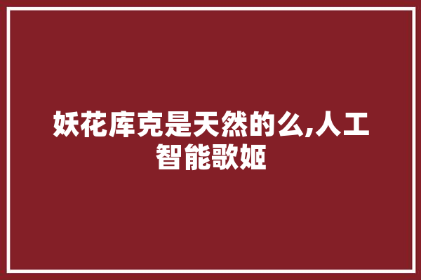 妖花库克是天然的么,人工智能歌姬