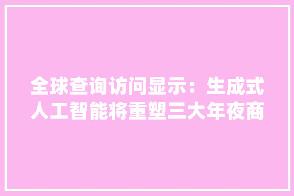 全球查询访问显示：生成式人工智能将重塑三大年夜商业领域_技巧_客户 AI简讯