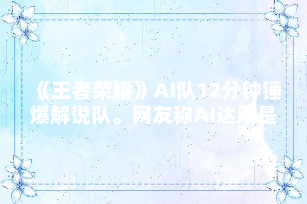 《王者荣耀》AI队12分钟锤爆解说队。网友称AI达摩是国服水平，你觉得呢,人工智能伤人的真实案件有哪些 智能写作