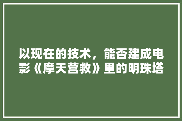 以现在的技术，能否建成电影《摩天营救》里的明珠塔,人工智能美人