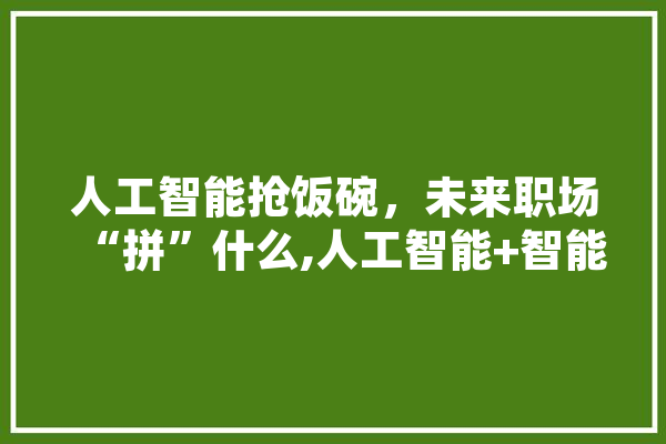 人工智能抢饭碗，未来职场“拼”什么,人工智能+智能金融 智能问答