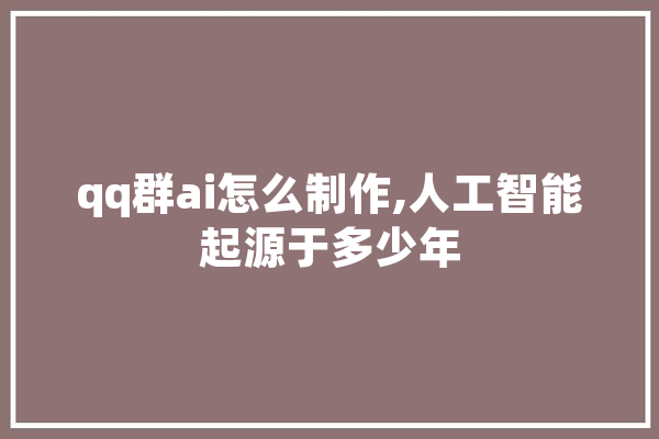 qq群ai怎么制作,人工智能起源于多少年 文字写作