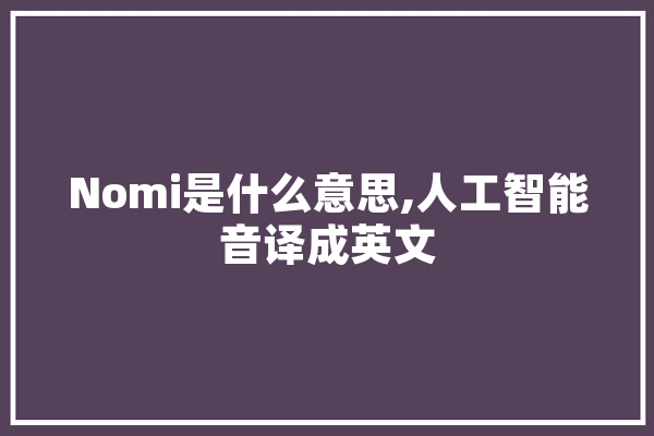 Nomi是什么意思,人工智能音译成英文 AI简讯