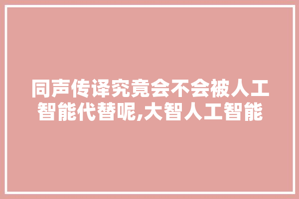 同声传译究竟会不会被人工智能代替呢,大智人工智能