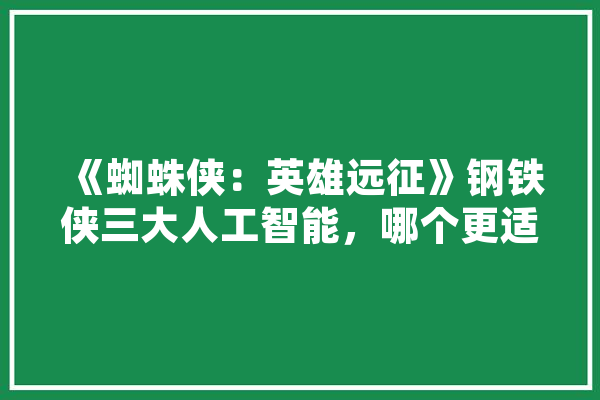 《蜘蛛侠：英雄远征》钢铁侠三大人工智能，哪个更适合蜘蛛侠使用,复联人工智能叫什么