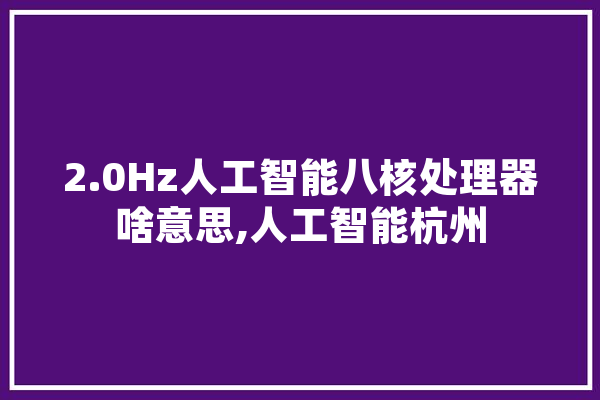 2.0Hz人工智能八核处理器啥意思,人工智能杭州 云服务