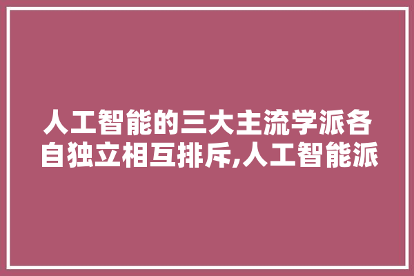 人工智能的三大主流学派各自独立相互排斥,人工智能派学院
