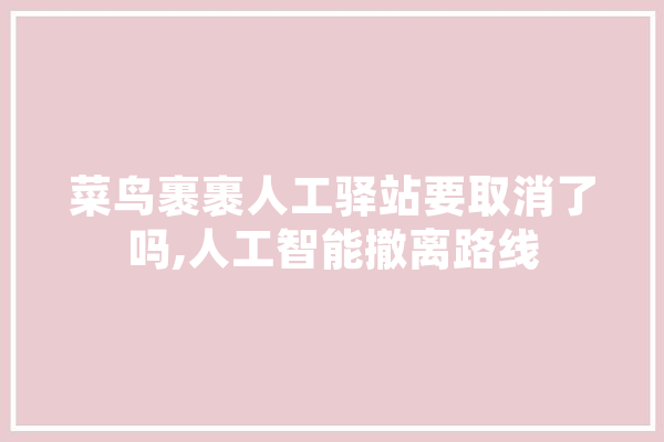 菜鸟裹裹人工驿站要取消了吗,人工智能撤离路线