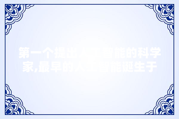 第一个提出人工智能的科学家,最早的人工智能诞生于多少年 智能助手
