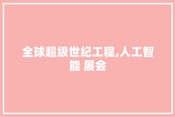 全球超级世纪工程,人工智能 展会 AI简讯