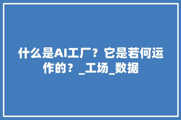 什么是AI工厂？它是若何运作的？_工场_数据 文字写作