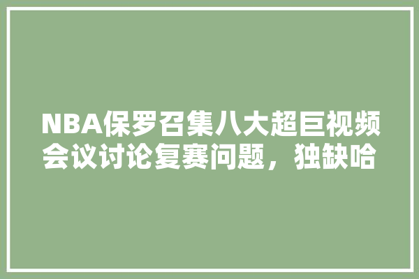 NBA保罗召集八大超巨视频会议讨论复赛问题，独缺哈登原因,巨视人工智能怎么样 科技快讯