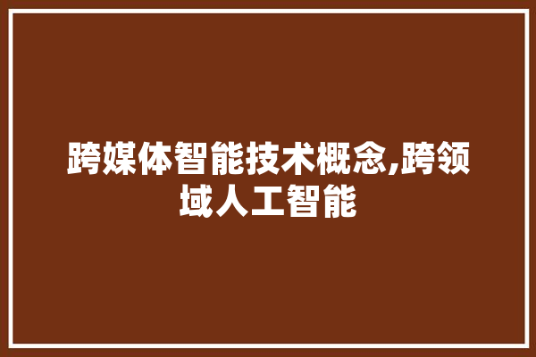 跨媒体智能技术概念,跨领域人工智能 智能问答