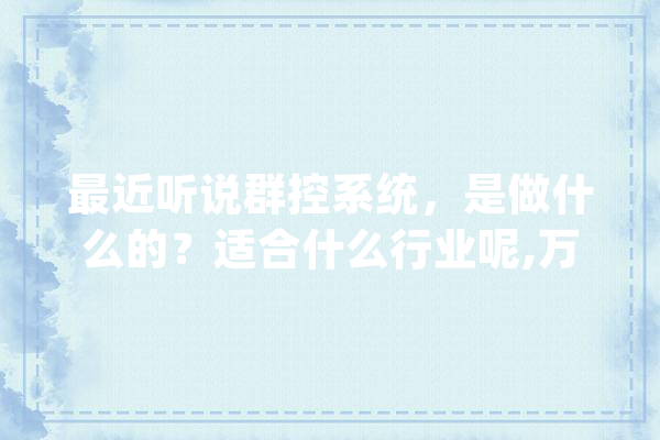 最近听说群控系统，是做什么的？适合什么行业呢,万酷人工智能app 文字写作