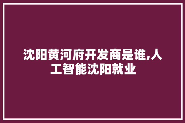 沈阳黄河府开发商是谁,人工智能沈阳就业
