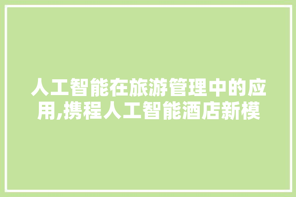 人工智能在旅游管理中的应用,携程人工智能酒店新模式