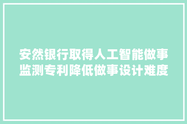 安然银行取得人工智能做事监测专利降低做事设计难度_人工智能_平面 绘影字幕