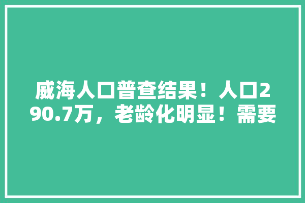威海人口普查结果！人口290.7万，老龄化明显！需要担心吗,人工智能 山东