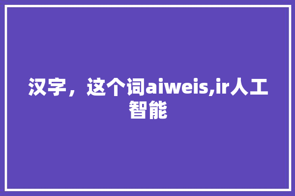 汉字，这个词aiweis,ir人工智能 文字写作