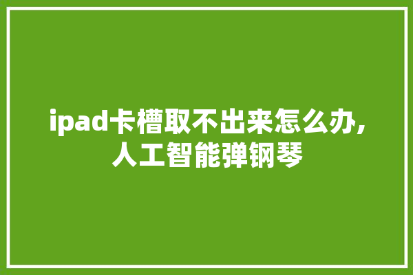 ipad卡槽取不出来怎么办,人工智能弹钢琴
