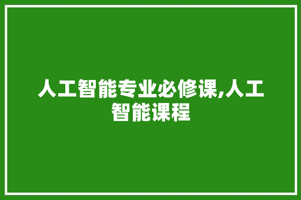 人工智能专业必修课,人工智能课程 文字写作