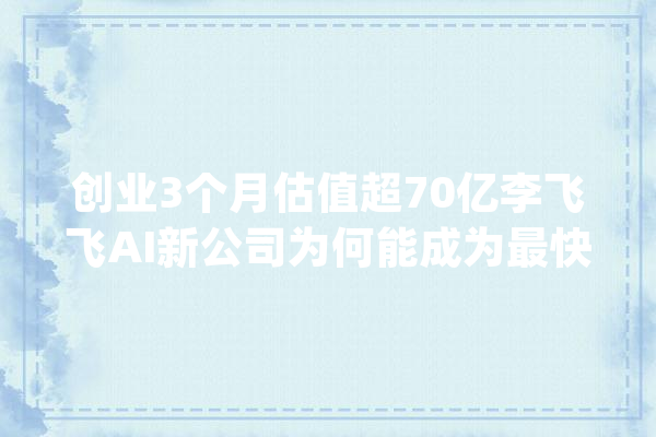 创业3个月估值超70亿李飞飞AI新公司为何能成为最快独角兽？｜钛媒体AGI_智能_空间