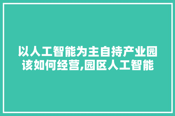以人工智能为主自持产业园该如何经营,园区人工智能产业园